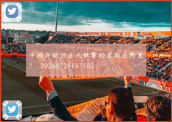 中超与欧洲五大联赛的差距在哪里?_20260526143502