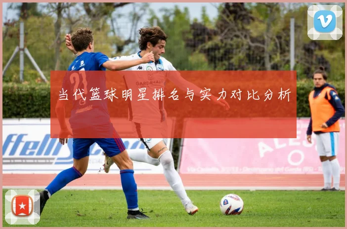 当代篮球明星排名与实力对比分析
