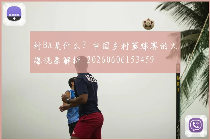 村BA是什么?中国乡村篮球赛的火爆现象解析_20260606153459