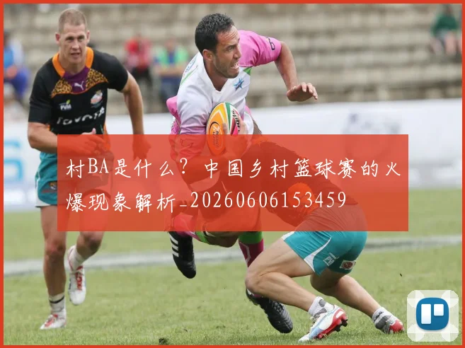村BA是什么?中国乡村篮球赛的火爆现象解析_20260606153459