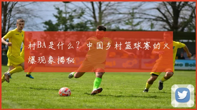 村BA是什么?中国乡村篮球赛的火爆现象揭秘