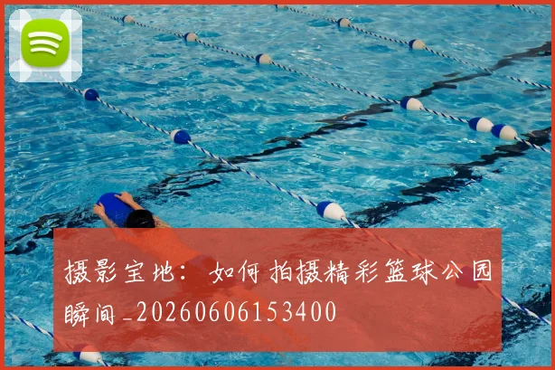 摄影宝地：如何拍摄精彩篮球公园瞬间_20260606153400