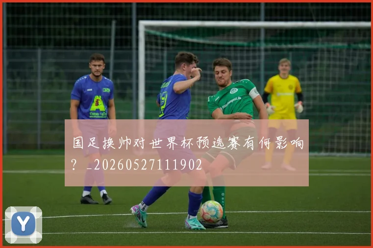 国足换帅对世界杯预选赛有何影响?_20260527111902