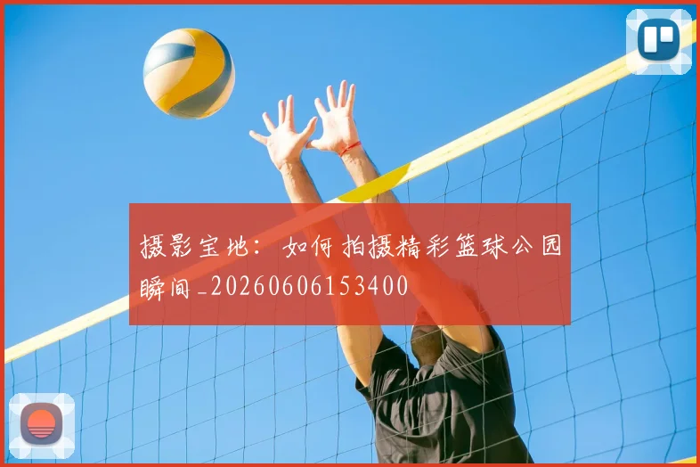 摄影宝地:如何拍摄精彩篮球公园瞬间_20260606153400