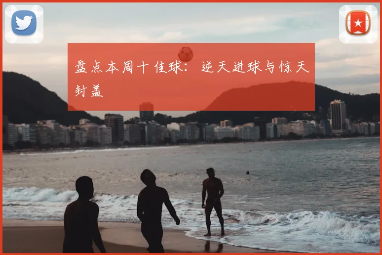 盘点本周十佳球:逆天进球与惊天封盖