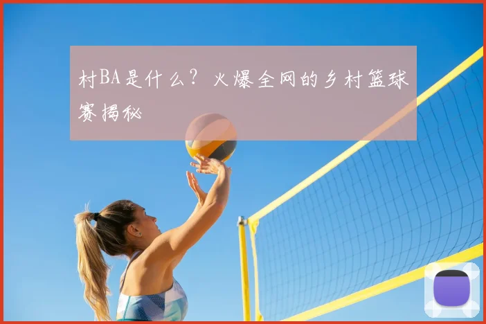 村BA是什么?火爆全网的乡村篮球赛揭秘
