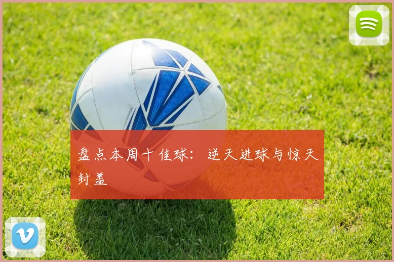 盘点本周十佳球：逆天进球与惊天封盖
