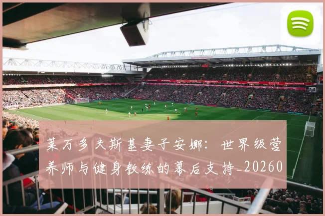 莱万多夫斯基妻子安娜:世界级营养师与健身教练的幕后支持_20260605171406_20260703181802