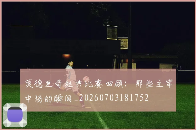 莫德里奇经典比赛回顾:那些主宰中场的瞬间_20260703181752