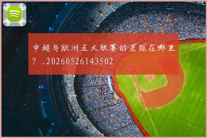 中超与欧洲五大联赛的差距在哪里?_20260526143502