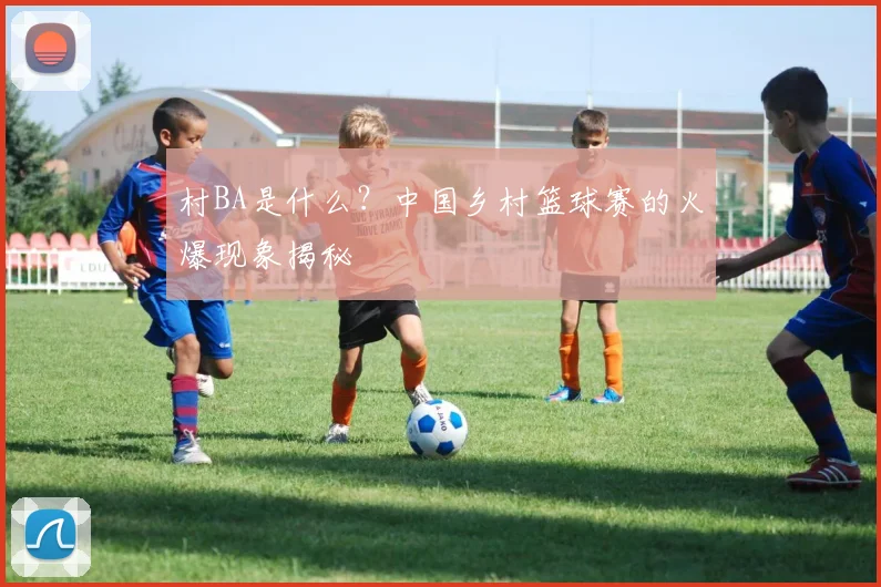 村BA是什么?中国乡村篮球赛的火爆现象揭秘