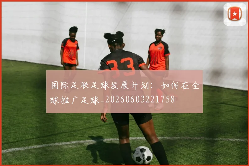 国际足联足球发展计划:如何在全球推广足球_20260603221758