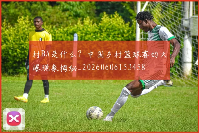 村BA是什么?中国乡村篮球赛的火爆现象揭秘_20260606153458